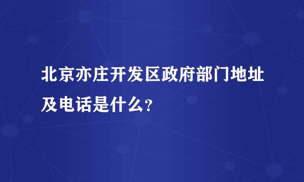 北京亦庄开发区政府部门地址及电话是什么？