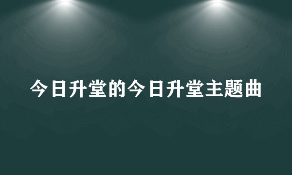 今日升堂的今日升堂主题曲