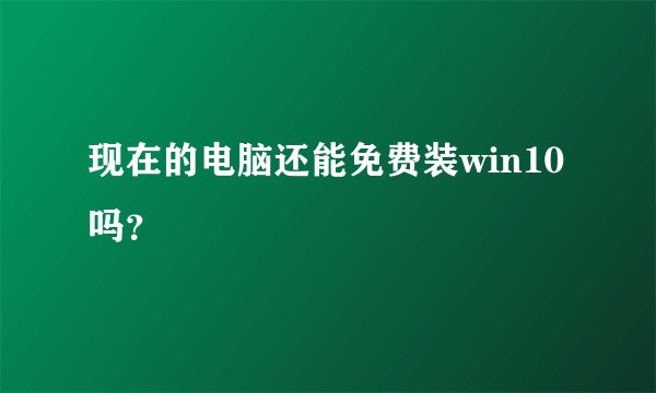 现在的电脑还能免费装win10吗？