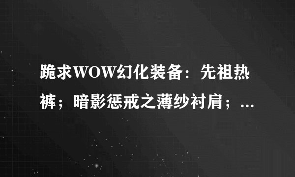 跪求WOW幻化装备：先祖热裤；暗影惩戒之薄纱衬肩；是在哪出的？
