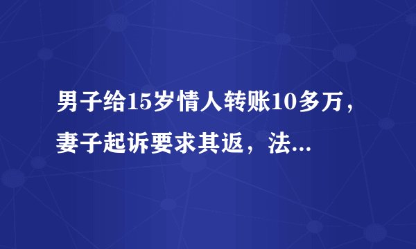 男子给15岁情人转账10多万,妻子起诉要求其返,法院:驳回