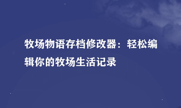 牧场物语存档修改器：轻松编辑你的牧场生活记录