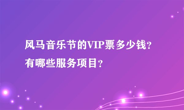 风马音乐节的VIP票多少钱？有哪些服务项目？