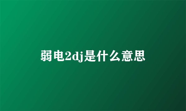 弱电2dj是什么意思