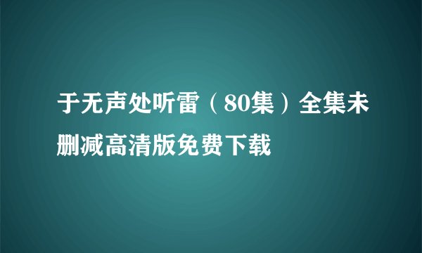 于无声处听雷（80集）全集未删减高清版免费下载