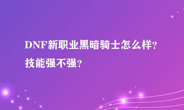 DNF新职业黑暗骑士怎么样？技能强不强？