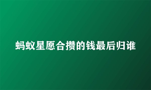 蚂蚁星愿合攒的钱最后归谁