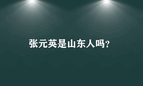 张元英是山东人吗？
