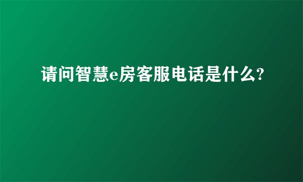 请问智慧e房客服电话是什么?
