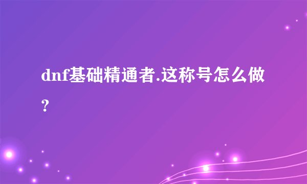 dnf基础精通者.这称号怎么做?