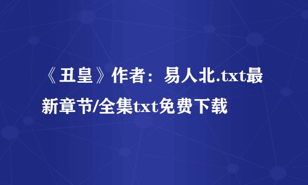 《丑皇》作者：易人北.txt最新章节/全集txt免费下载