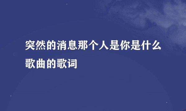 突然的消息那个人是你是什么歌曲的歌词