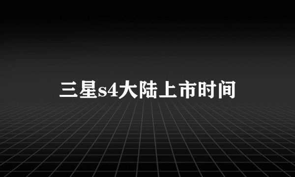 三星s4大陆上市时间