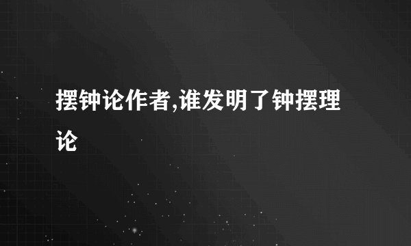 摆钟论作者,谁发明了钟摆理论