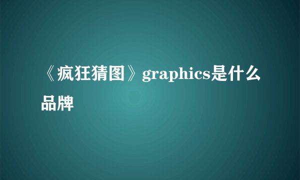 《疯狂猜图》graphics是什么品牌
