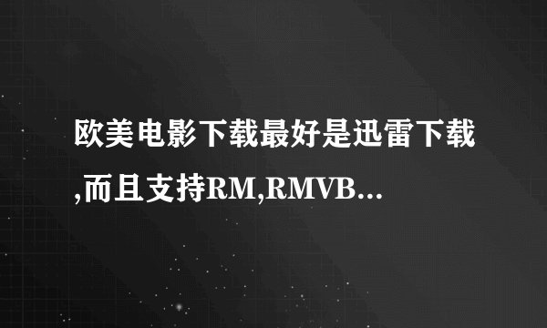 欧美电影下载最好是迅雷下载,而且支持RM,RMVB,AVI,,P4,3GP,MOV