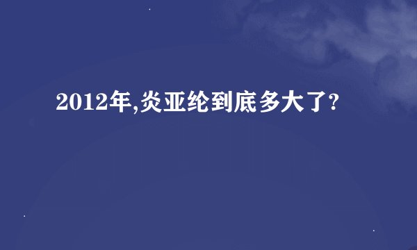 2012年,炎亚纶到底多大了?