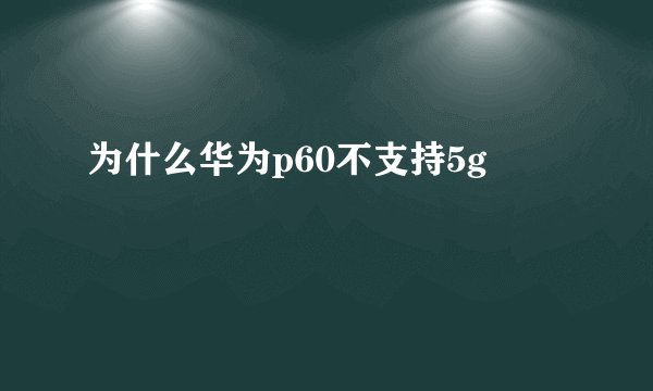为什么华为p60不支持5g