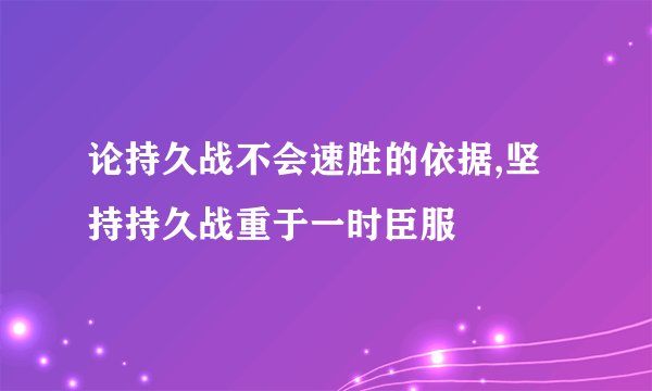 论持久战不会速胜的依据,坚持持久战重于一时臣服