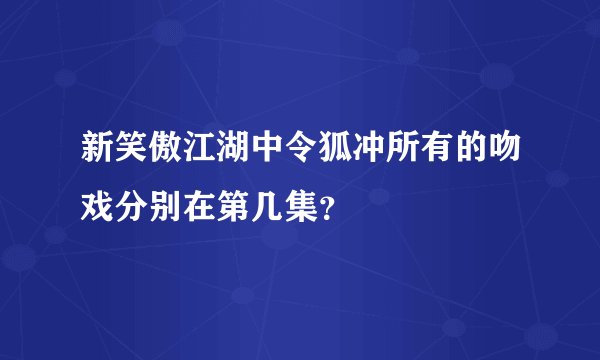 新笑傲江湖中令狐冲所有的吻戏分别在第几集？