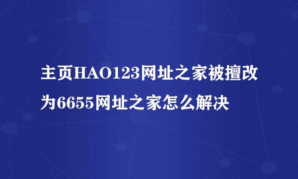 主页HAO123网址之家被擅改为6655网址之家怎么解决