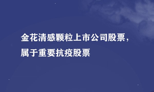 金花清感颗粒上市公司股票，属于重要抗疫股票