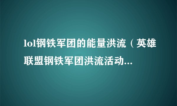lol钢铁军团的能量洪流（英雄联盟钢铁军团洪流活动位置）「已分享」
