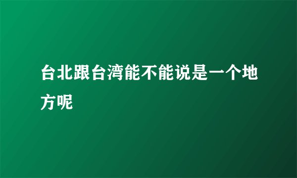 台北跟台湾能不能说是一个地方呢