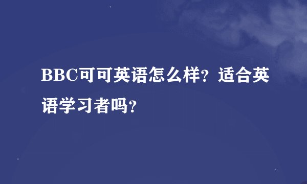 BBC可可英语怎么样？适合英语学习者吗？