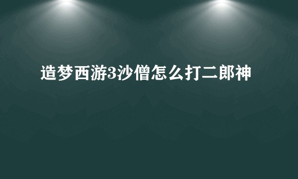 造梦西游3沙僧怎么打二郎神