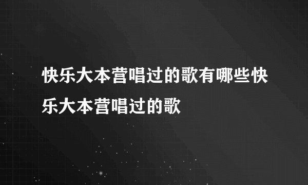 快乐大本营唱过的歌有哪些快乐大本营唱过的歌