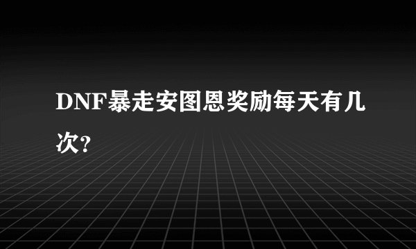 DNF暴走安图恩奖励每天有几次？