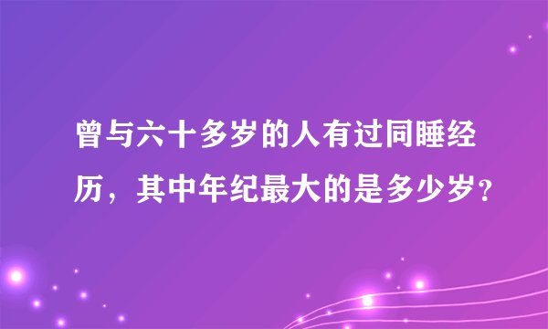曾与六十多岁的人有过同睡经历，其中年纪最大的是多少岁？