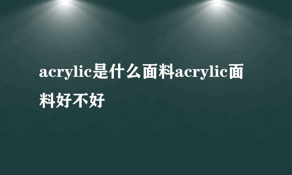 acrylic是什么面料acrylic面料好不好