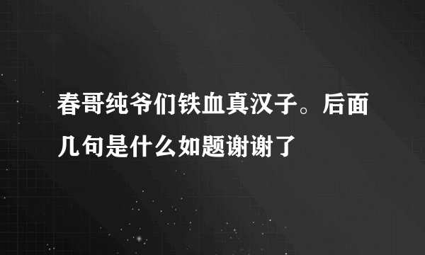春哥纯爷们铁血真汉子。后面几句是什么如题谢谢了