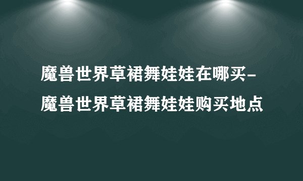 魔兽世界草裙舞娃娃在哪买-魔兽世界草裙舞娃娃购买地点