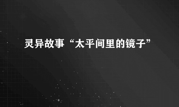 灵异故事“太平间里的镜子”