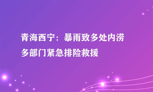 青海西宁：暴雨致多处内涝 多部门紧急排险救援