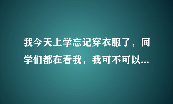 我今天上学忘记穿衣服了，同学们都在看我，我可不可以拿书本挡住下面？