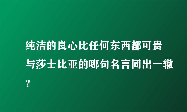 纯洁的良心比任何东西都可贵与莎士比亚的哪句名言同出一辙？