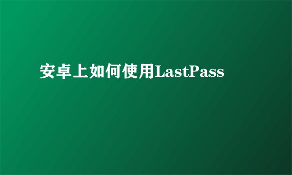 安卓上如何使用LastPass