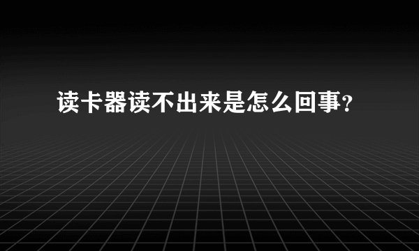 读卡器读不出来是怎么回事？