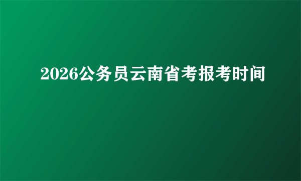 2026公务员云南省考报考时间