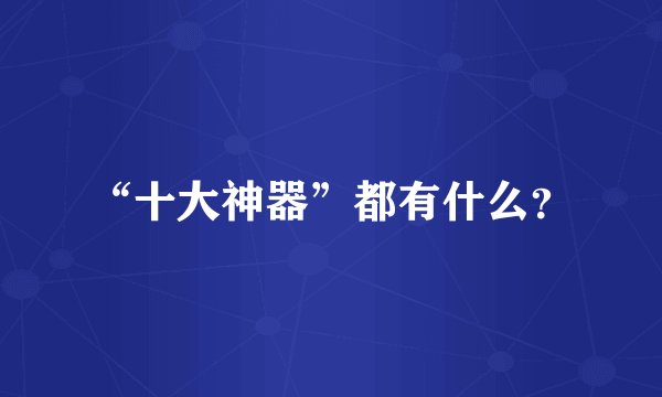 “十大神器”都有什么？