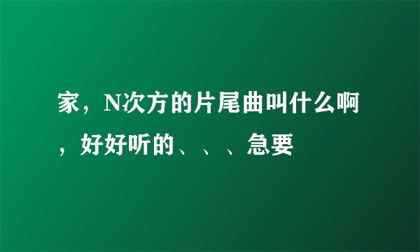 家，N次方的片尾曲叫什么啊，好好听的、、、急要