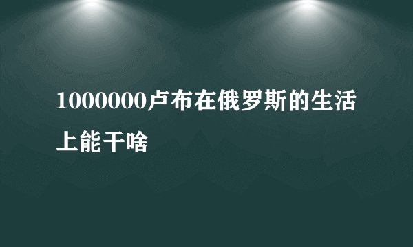 1000000卢布在俄罗斯的生活上能干啥