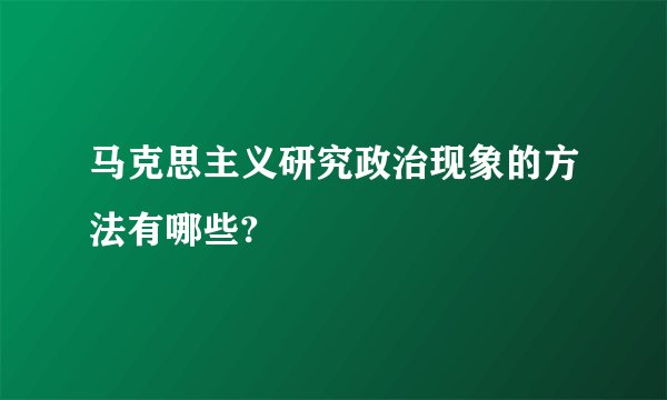 马克思主义研究政治现象的方法有哪些?