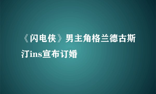 《闪电侠》男主角格兰德古斯汀ins宣布订婚