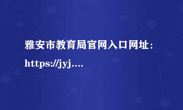 雅安市教育局官网入口网址：https://jyj.yaan.gov.cn/