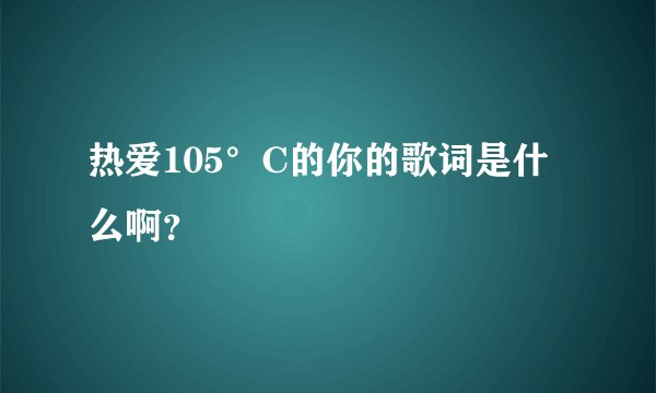 热爱105°C的你的歌词是什么啊？